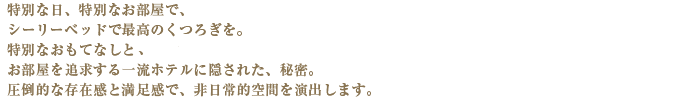 特別な日、特別なお部屋で、シーリーベッドで最高のくつろぎを。特別なおもてなしと、お部屋を追求する一流ホテルに隠された、秘密。圧倒的な存在感と満足感で、非日常的空間を演出します。